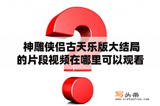  神雕侠侣古天乐版大结局的片段视频在哪里可以观看？