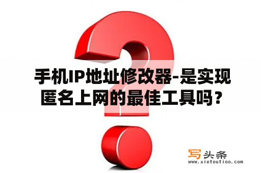  手机IP地址修改器-是实现匿名上网的最佳工具吗？