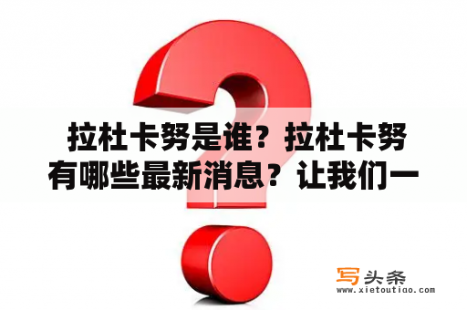  拉杜卡努是谁？拉杜卡努有哪些最新消息？让我们一起了解一下