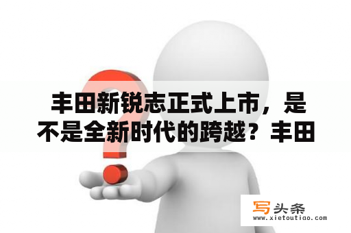  丰田新锐志正式上市，是不是全新时代的跨越？丰田新锐志这个名字本身就显得格外的洋气，很容易让人联想到一款高端大气上档次的轿车。而现如今，这款车也确实如此：在外观、配置、动力等多个方面得到了全面升级，成为一款更加优秀的豪华轿车。