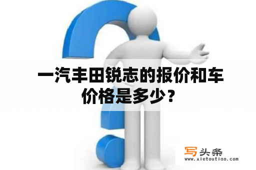  一汽丰田锐志的报价和车价格是多少？