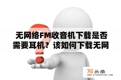  无网络FM收音机下载是否需要耳机？该如何下载无网络FM收音机？无网络FM收音机可以在哪些设备上使用？