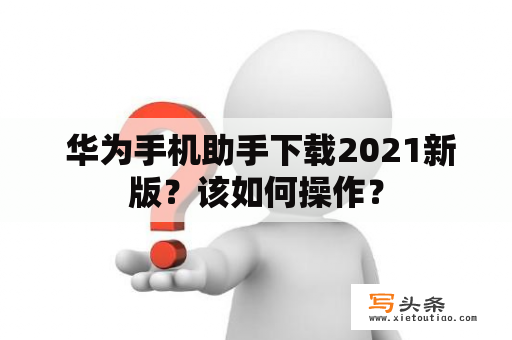  华为手机助手下载2021新版？该如何操作？