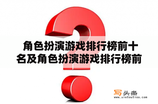  角色扮演游戏排行榜前十名及角色扮演游戏排行榜前十名端游，哪些游戏值得一试？