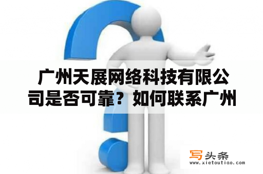  广州天展网络科技有限公司是否可靠？如何联系广州天展网络科技有限公司电话？