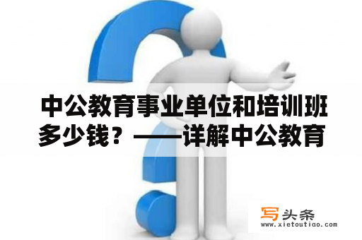  中公教育事业单位和培训班多少钱？——详解中公教育事业单位及其培训班费用