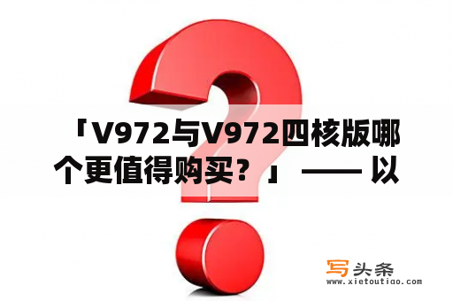  「V972与V972四核版哪个更值得购买？」 —— 以性价比、性能及用户评价三方面进行对比分析