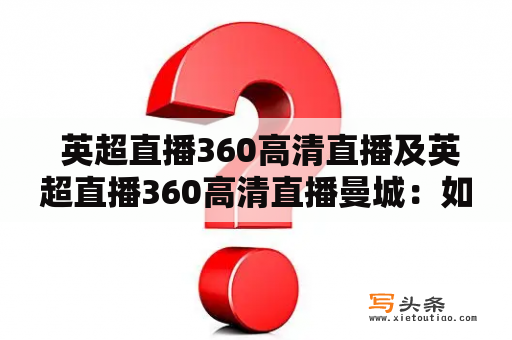  英超直播360高清直播及英超直播360高清直播曼城：如何在360高清直播平台观看曼城的英超直播