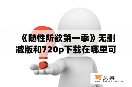  《随性所欲第一季》无删减版和720p下载在哪里可以找到？