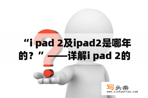  “i pad 2及ipad2是哪年的？”——详解i pad 2的诞生时间