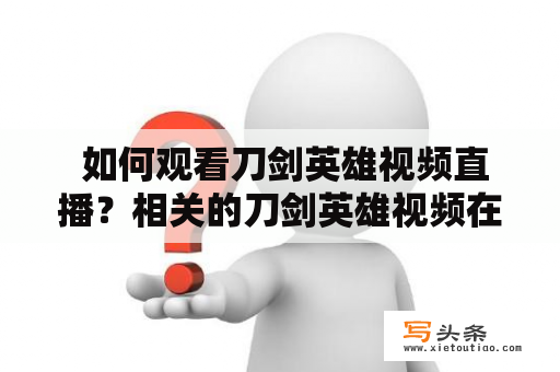  如何观看刀剑英雄视频直播？相关的刀剑英雄视频在哪里可以找到？