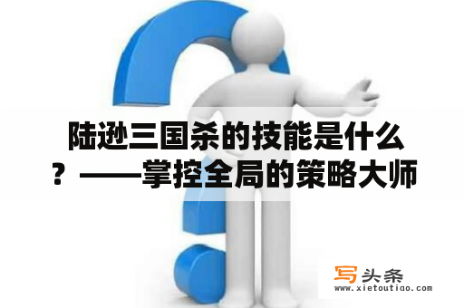  陆逊三国杀的技能是什么？——掌控全局的策略大师