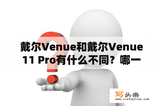  戴尔Venue和戴尔Venue 11 Pro有什么不同？哪一个更适合你？