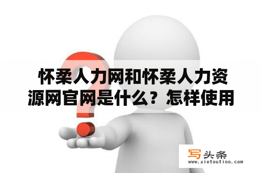  怀柔人力网和怀柔人力资源网官网是什么？怎样使用这两个网站来寻找工作和雇佣人才？