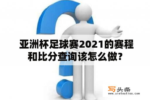  亚洲杯足球赛2021的赛程和比分查询该怎么做？