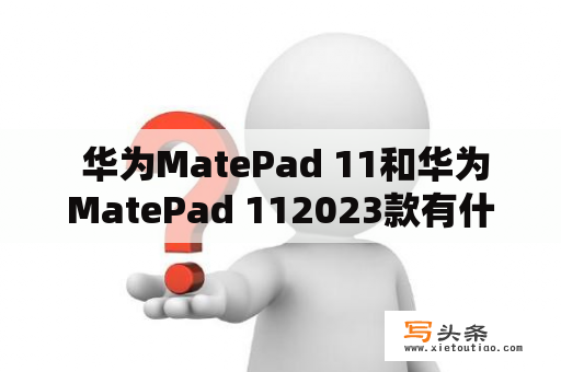  华为MatePad 11和华为MatePad 112023款有什么不同？