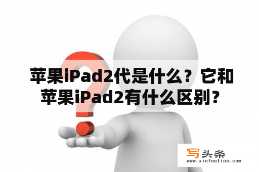  苹果iPad2代是什么？它和苹果iPad2有什么区别？