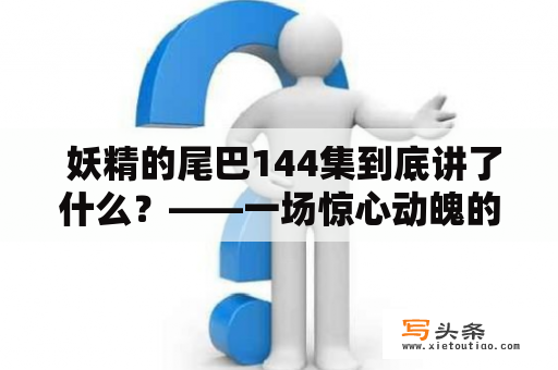  妖精的尾巴144集到底讲了什么？——一场惊心动魄的决斗