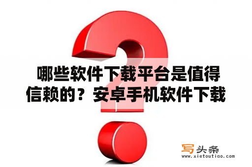  哪些软件下载平台是值得信赖的？安卓手机软件下载平台有哪些？