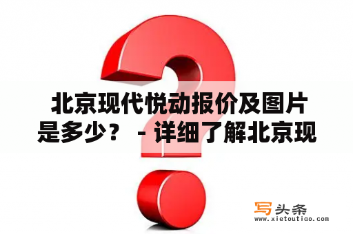  北京现代悦动报价及图片是多少？ - 详细了解北京现代悦动的报价和外观图片