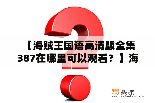  【海贼王国语高清版全集387在哪里可以观看？】海贼王、国语、高清版、全集、387这五个关键词是很多海贼王迷们最为关注的。在网络上，很多人都在寻找这部动漫的中文高清完整版，尤其是想要观看到第387集。那么，这部动漫的海贼王国语高清版全集387在哪里可以观看呢？