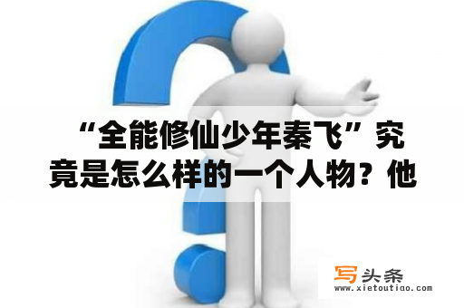  “全能修仙少年秦飞”究竟是怎么样的一个人物？他是如何成为修仙世界中的顶尖高手的呢？在这个神奇的世界里，他究竟能否克服重重困难，成就伟大的修仙之路呢？