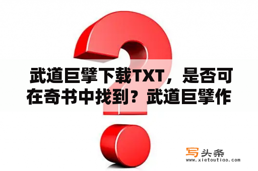  武道巨擘下载TXT，是否可在奇书中找到？武道巨擘作为一本备受追捧的奇幻小说，其主人公为一名武道天才，拥有着无与伦比的武道天赋，受到了无数武者的追捧。对于喜爱武侠小说的读者来说，这本小说绝对是一本不容错过的作品。