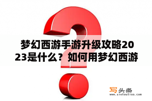  梦幻西游手游升级攻略2023是什么？如何用梦幻西游手游升级攻略提升等级？