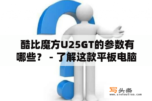  酷比魔方U25GT的参数有哪些？ - 了解这款平板电脑的详细规格