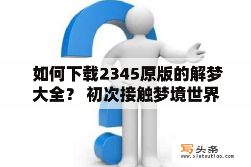  如何下载2345原版的解梦大全？ 初次接触梦境世界，或是希望更深入了解自己内心世界的人来说，解梦大全是不错的选择。那么，如何下载2345原版的解梦大全呢？