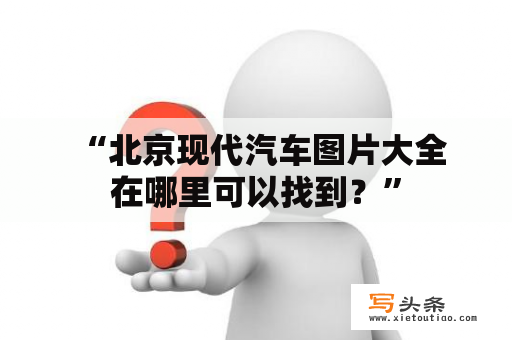  “北京现代汽车图片大全在哪里可以找到？”