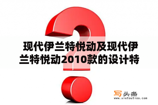  现代伊兰特悦动及现代伊兰特悦动2010款的设计特点是什么？