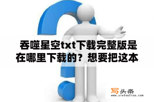  吞噬星空txt下载完整版是在哪里下载的？想要把这本小说下载到自己的电子设备中，应该如何操作呢？