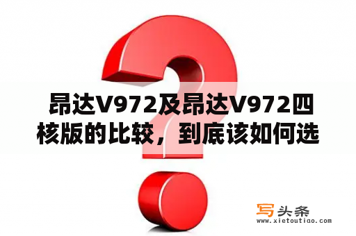  昂达V972及昂达V972四核版的比较，到底该如何选择？