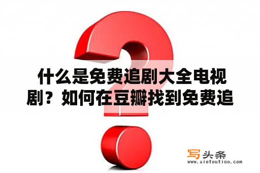  什么是免费追剧大全电视剧？如何在豆瓣找到免费追剧大全电视剧？