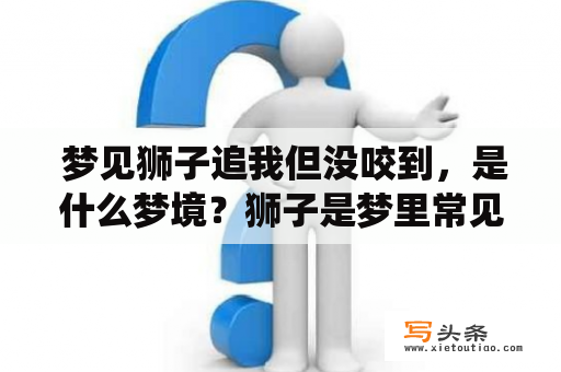  梦见狮子追我但没咬到，是什么梦境？狮子是梦里常见的动物之一，它象征着力量、勇气和统治力。而梦见被狮子追却没有被咬到，想必引起了你的好奇心。