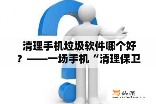  清理手机垃圾软件哪个好？——一场手机“清理保卫战”