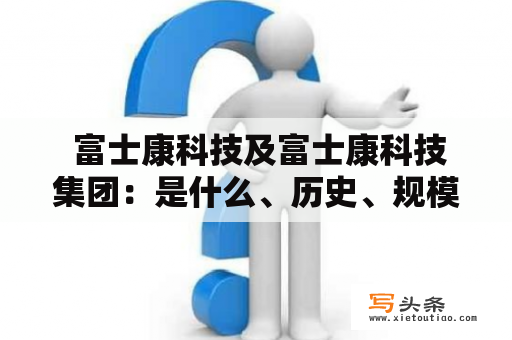  富士康科技及富士康科技集团：是什么、历史、规模、业务和未来前景如何？