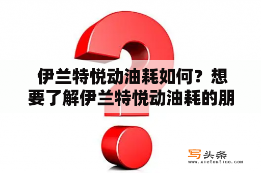  伊兰特悦动油耗如何？想要了解伊兰特悦动油耗的朋友们，不妨跟随小编一起来看看。伊兰特悦动是现代的一款中级轿车，其油耗表现如何呢？