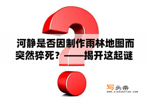  河静是否因制作雨林地图而突然猝死？——揭开这起谜案