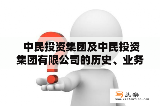  中民投资集团及中民投资集团有限公司的历史、业务范围和发展现状是什么？