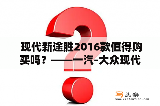  现代新途胜2016款值得购买吗？——一汽-大众现代新途胜的性能、配置、外观及售价介绍