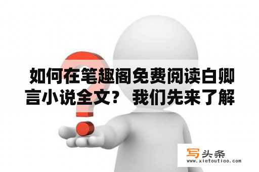  如何在笔趣阁免费阅读白卿言小说全文？ 我们先来了解一下白卿言，一个出色的小说作家，创作了许多备受好评的小说作品。那么，如何在笔趣阁免费阅读白卿言小说全文呢？