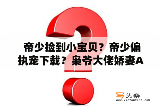  帝少捡到小宝贝？帝少偏执宠下载？枭爷大佬娇妻A爆了？真相是什么？！