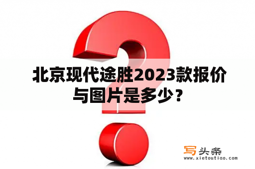  北京现代途胜2023款报价与图片是多少？