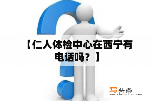  【仁人体检中心在西宁有电话吗？】