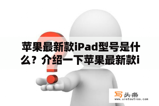  苹果最新款iPad型号是什么？介绍一下苹果最新款iPad的特点和性能表现吧！