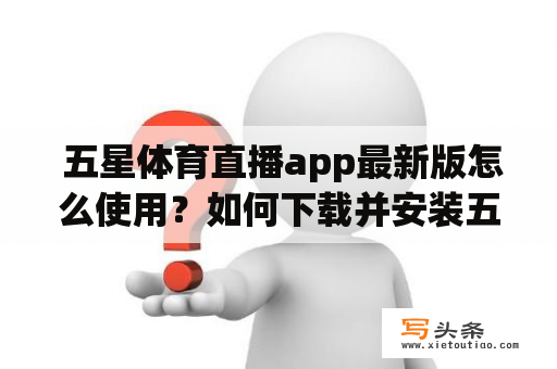  五星体育直播app最新版怎么使用？如何下载并安装五星体育直播app？五星体育直播app有哪些特点和优势？如何观看五星体育直播app的直播节目？五星体育直播app与其他直播app有何区别？本文将为你一一解答。