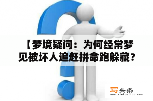  【梦境疑问：为何经常梦见被坏人追赶拼命跑躲藏？】在他的梦中，他经常会发现自己被一些坏人追赶着，慌乱地拼命跑躲藏。这种梦境让他感到很纳闷，于是他开始寻找原因。可能是他的内心存在某种不安全感，或者惧怕被社会排斥，导致潜意识中产生了这种梦境。他可能需要放松心情，调整自己的心态，重新审视自己的生活和社交。同时，还可以运用一些心理训练的方法，如深呼吸、冥想等，帮助自己缓解压力，提高心理健康。只有这样，他才能摆脱这些消极的梦境，追求更美好的人生。