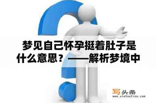  梦见自己怀孕挺着肚子是什么意思？——解析梦境中的怀孕与肚子